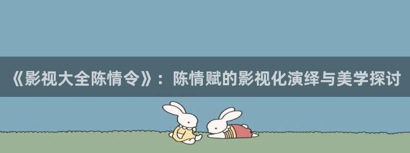 午夜羞羞影院：《影视大全陈情令》：陈情赋的影视化演绎与美学探讨