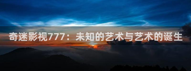 羞羞电影网址：奇迷影视777：未知的艺术与艺术的诞生